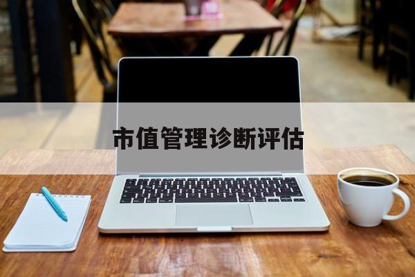 市值管理诊断评估(市值评估用什么方法评估)广安市 市值管理诊断评估(市值评估用什么方法评估)广安市